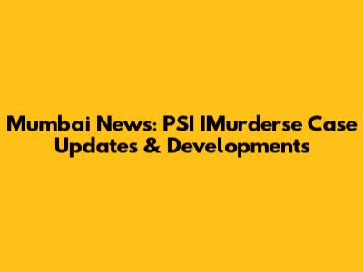 Mumbai News: PSI IMurderse Case Updates & Developments