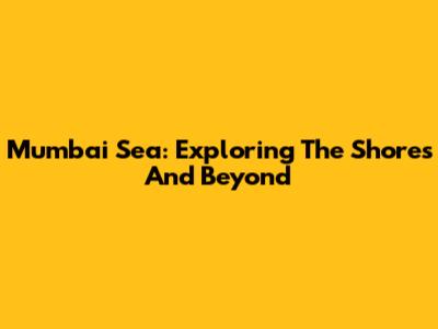 Mumbai Sea: Exploring The Shores And Beyond