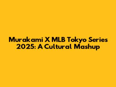 Murakami X MLB Tokyo Series 2025: A Cultural Mashup