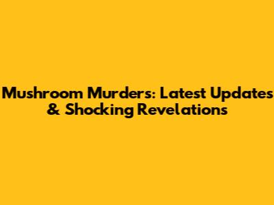 Mushroom Murders: Latest Updates & Shocking Revelations