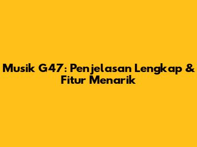 Musik G47: Penjelasan Lengkap & Fitur Menarik