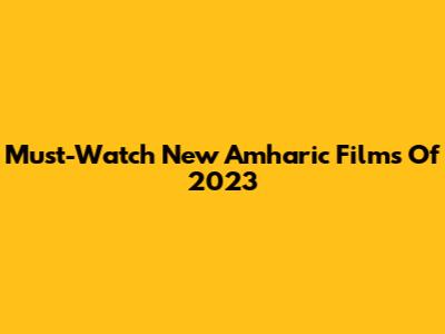 Must-Watch New Amharic Films Of 2023