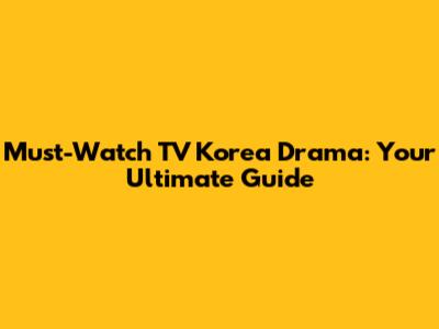 Must-Watch TV Korea Drama: Your Ultimate Guide