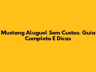 Mustang Aluguel Sem Custos: Guia Completo E Dicas