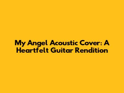 My Angel Acoustic Cover: A Heartfelt Guitar Rendition