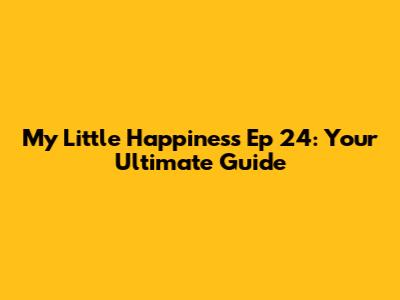 My Little Happiness Ep 24: Your Ultimate Guide