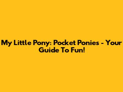 My Little Pony: Pocket Ponies - Your Guide To Fun!