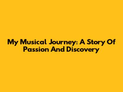 My Musical Journey: A Story Of Passion And Discovery