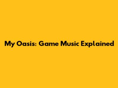 My Oasis: Game Music Explained