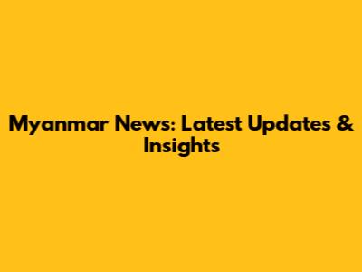 Myanmar News: Latest Updates & Insights