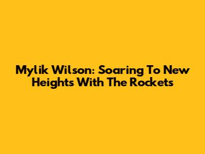 Mylik Wilson: Soaring To New Heights With The Rockets