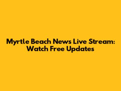 Myrtle Beach News Live Stream: Watch Free Updates