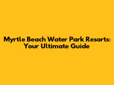 Myrtle Beach Water Park Resorts: Your Ultimate Guide