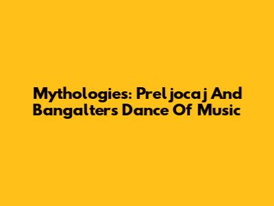 Mythologies: Preljocaj And Bangalter's Dance Of Music