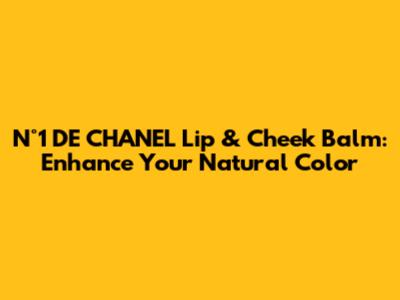 N°1 DE CHANEL Lip & Cheek Balm: Enhance Your Natural Color