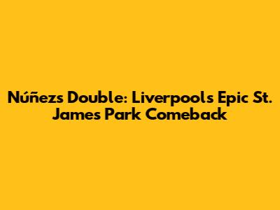 Núñez's Double: Liverpool's Epic St. James' Park Comeback