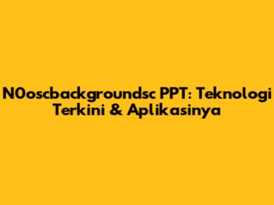 N0oscbackgroundsc PPT: Teknologi Terkini & Aplikasinya