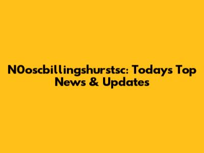 N0oscbillingshurstsc: Today's Top News & Updates