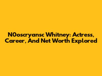 N0oscryansc Whitney: Actress, Career, And Net Worth Explored