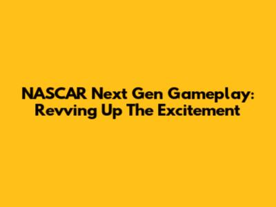 NASCAR Next Gen Gameplay: Revving Up The Excitement