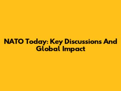 NATO Today: Key Discussions And Global Impact