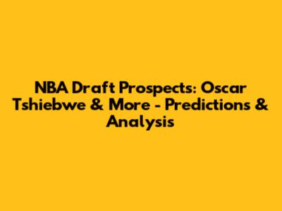 NBA Draft Prospects: Oscar Tshiebwe & More - Predictions & Analysis