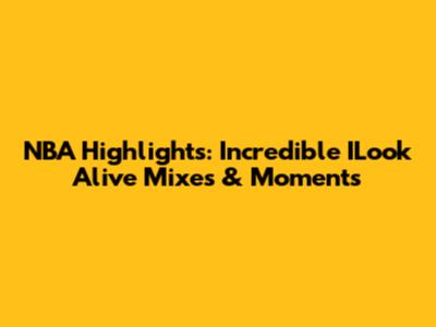 NBA Highlights: Incredible ILook Alive Mixes & Moments