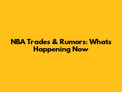 NBA Trades & Rumors: What's Happening Now