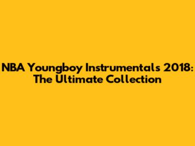 NBA Youngboy Instrumentals 2018: The Ultimate Collection