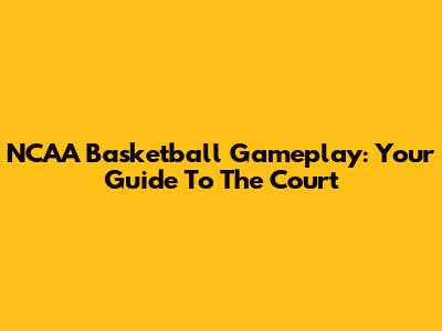 NCAA Basketball Gameplay: Your Guide To The Court