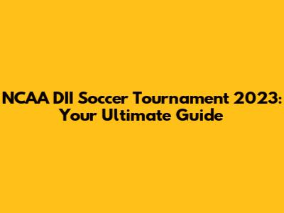 NCAA DII Soccer Tournament 2023: Your Ultimate Guide