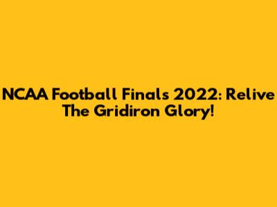 NCAA Football Finals 2022: Relive The Gridiron Glory!