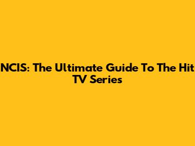 NCIS: The Ultimate Guide To The Hit TV Series