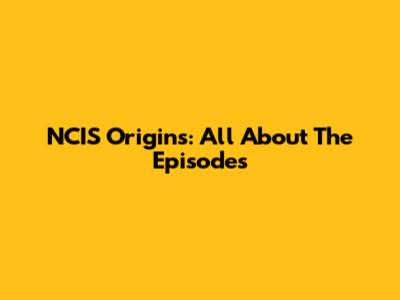 NCIS Origins: All About The Episodes