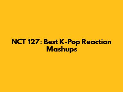 NCT 127: Best K-Pop Reaction Mashups