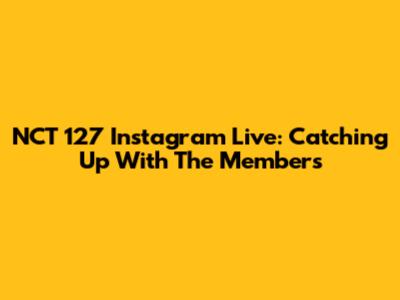 NCT 127 Instagram Live: Catching Up With The Members