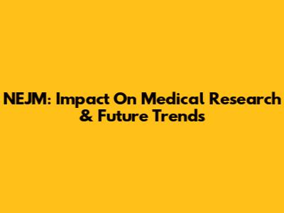 NEJM: Impact On Medical Research & Future Trends