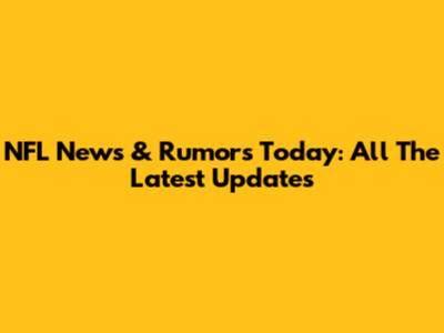 NFL News & Rumors Today: All The Latest Updates