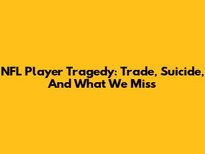 NFL Player Tragedy: Trade, Suicide, And What We Miss