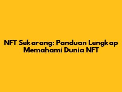 NFT Sekarang: Panduan Lengkap Memahami Dunia NFT