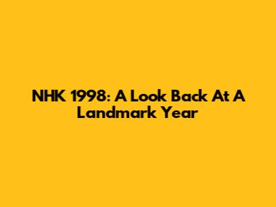 NHK 1998: A Look Back At A Landmark Year