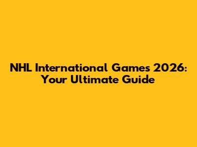 NHL International Games 2026: Your Ultimate Guide