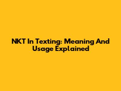 NKT In Texting: Meaning And Usage Explained