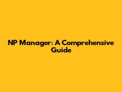 NP Manager: A Comprehensive Guide