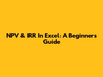 NPV & IRR In Excel: A Beginner's Guide