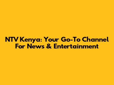 NTV Kenya: Your Go-To Channel For News & Entertainment