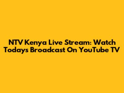NTV Kenya Live Stream: Watch Today's Broadcast On YouTube TV