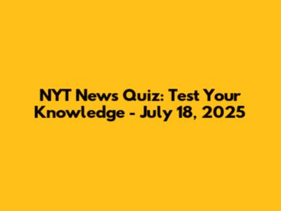 NYT News Quiz: Test Your Knowledge - July 18, 2025