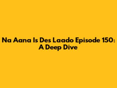Na Aana Is Des Laado Episode 150: A Deep Dive