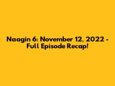 Naagin 6: November 12, 2022 - Full Episode Recap!